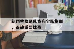 开云足球直播-新西兰女足队宣布全队集训,备战重要比赛